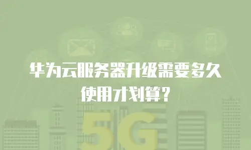 华为云服务器升级需要多久使用才划算？