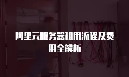 阿里云服务器租用流程及费用全解析