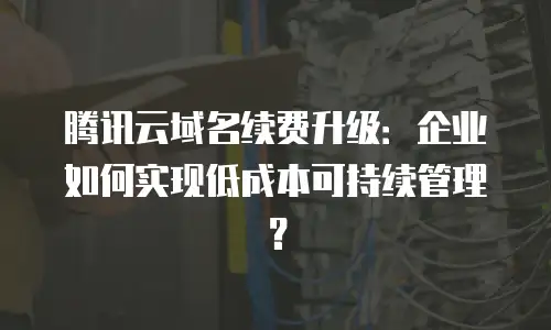 腾讯云域名续费升级：企业如何实现低成本可持续管理？