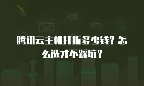 腾讯云主机打折多少钱？怎么选才不踩坑？