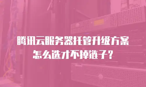 腾讯云服务器托管升级方案怎么选才不掉链子？
