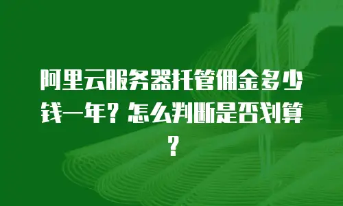阿里云服务器托管佣金多少钱一年？怎么判断是否划算？