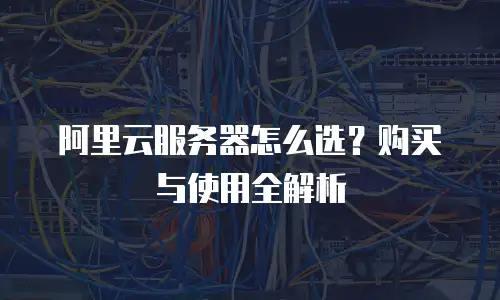 阿里云服务器怎么选？购买与使用全解析