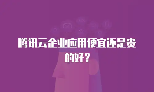 腾讯云企业应用便宜还是贵的好？