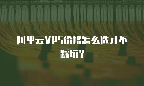 阿里云VPS价格怎么选才不踩坑？