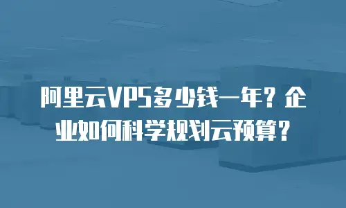 阿里云VPS多少钱一年？企业如何科学规划云预算？