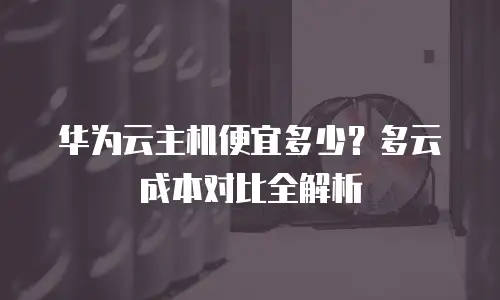 华为云主机便宜多少？多云成本对比全解析