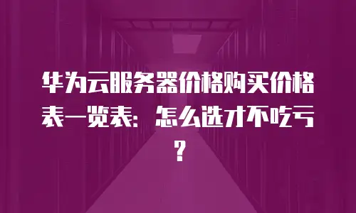 华为云服务器价格购买价格表一览表：怎么选才不吃亏？