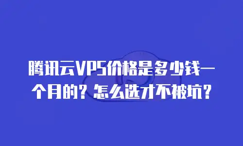 腾讯云VPS价格是多少钱一个月的？怎么选才不被坑？