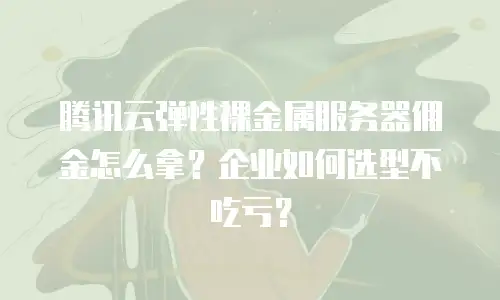 腾讯云弹性裸金属服务器佣金怎么拿？企业如何选型不吃亏？
