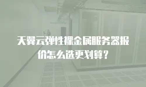 天翼云弹性裸金属服务器报价怎么选更划算？