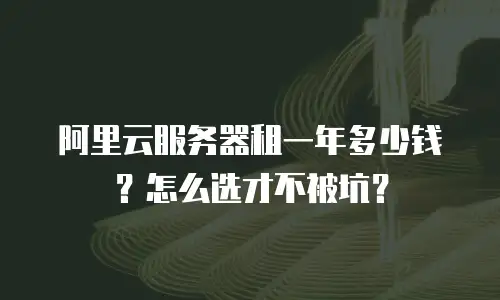 阿里云服务器租一年多少钱？怎么选才不被坑？