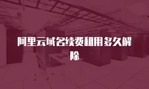 阿里云域名续费租用多久解除