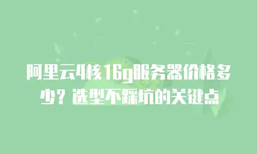阿里云4核16g服务器价格多少？选型不踩坑的关键点