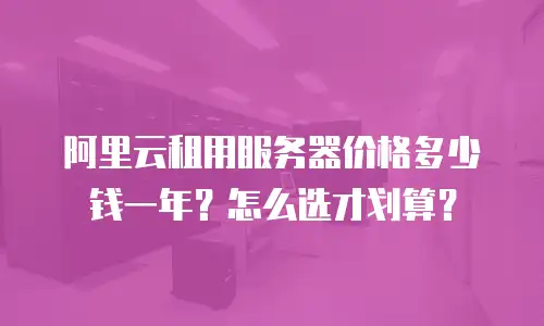 阿里云租用服务器价格多少钱一年？怎么选才划算？