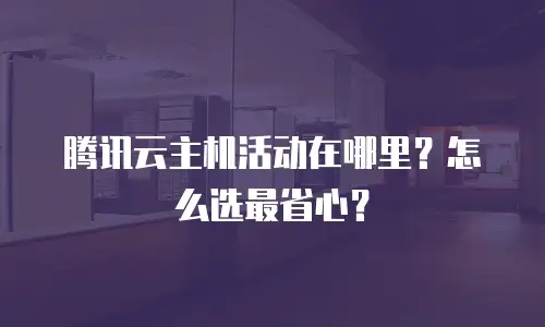 腾讯云主机活动在哪里？怎么选最省心？
