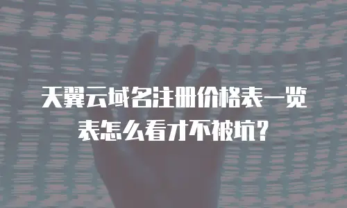 天翼云域名注册价格表一览表怎么看才不被坑？