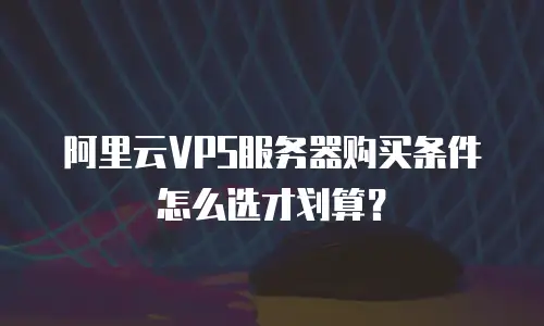 阿里云VPS服务器购买条件怎么选才划算？