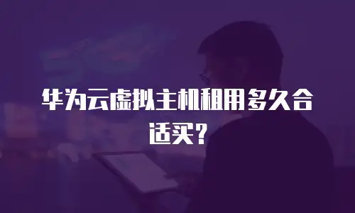 华为云虚拟主机租用多久合适买？