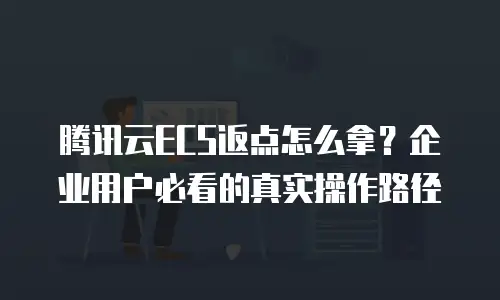 腾讯云ECS返点怎么拿？企业用户必看的真实操作路径