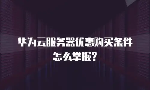 华为云服务器优惠购买条件怎么掌握？