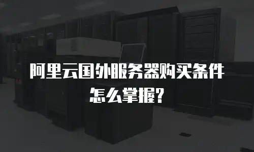 阿里云国外服务器购买条件怎么掌握？