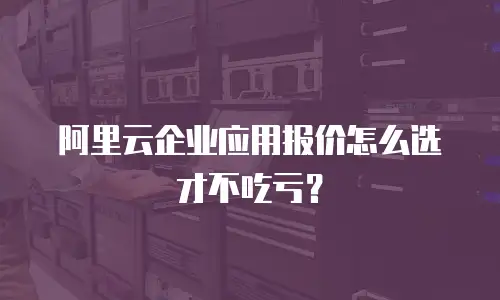 阿里云企业应用报价怎么选才不吃亏？