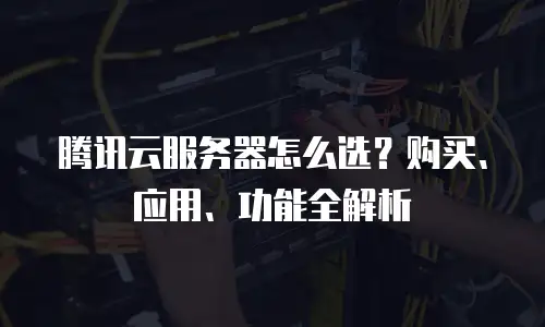 腾讯云服务器怎么选？购买、应用、功能全解析