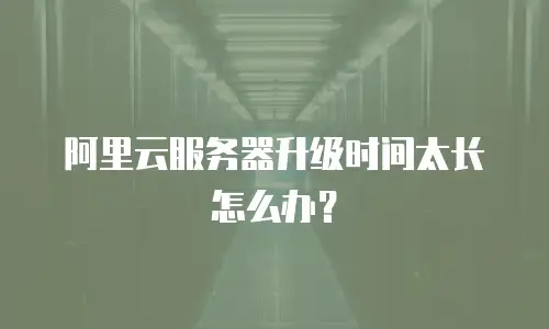 阿里云服务器升级时间太长怎么办？