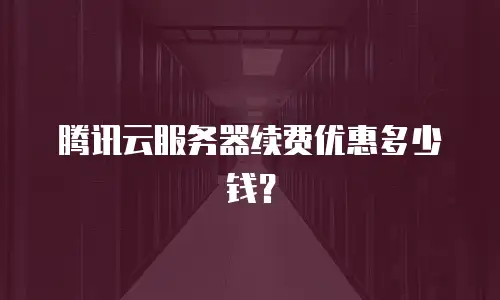 腾讯云服务器续费优惠多少钱？