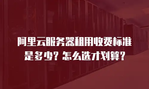 阿里云服务器租用收费标准是多少？怎么选才划算？