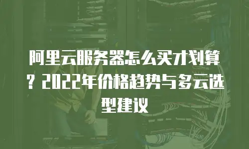 阿里云服务器怎么买才划算？2022年价格趋势与多云选型建议
