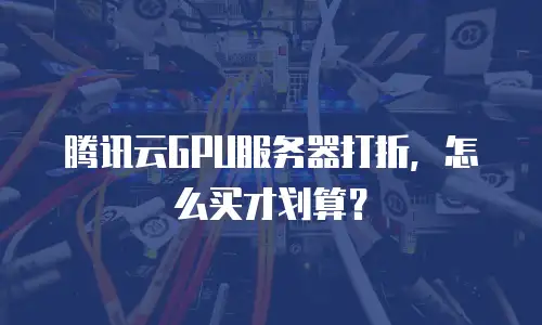 腾讯云GPU服务器打折，怎么买才划算？