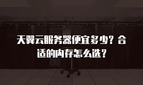 天翼云服务器便宜多少？合适的内存怎么选？
