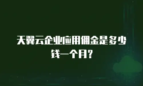 天翼云企业应用佣金是多少钱一个月？
