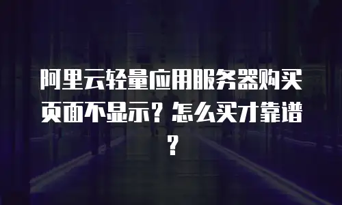 阿里云轻量应用服务器购买页面不显示？怎么买才靠谱？