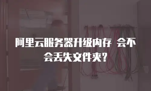 阿里云服务器升级内存 会不会丢失文件夹？
