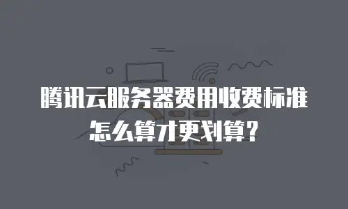 腾讯云服务器费用收费标准怎么算才更划算？
