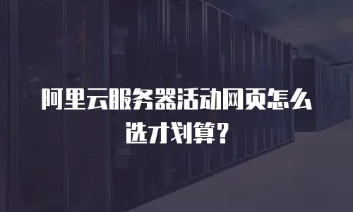 阿里云服务器活动网页怎么选才划算？