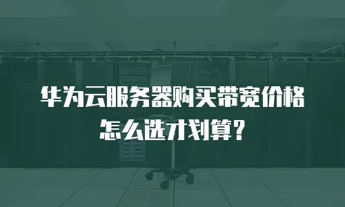 华为云服务器购买带宽价格怎么选才划算？