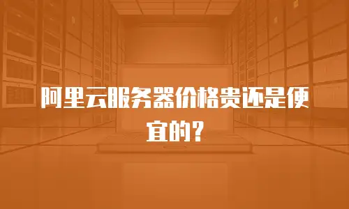阿里云服务器价格贵还是便宜的？