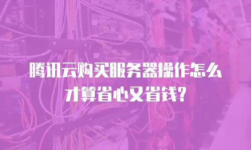腾讯云购买服务器操作怎么才算省心又省钱？