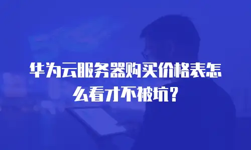 华为云服务器购买价格表怎么看才不被坑？
