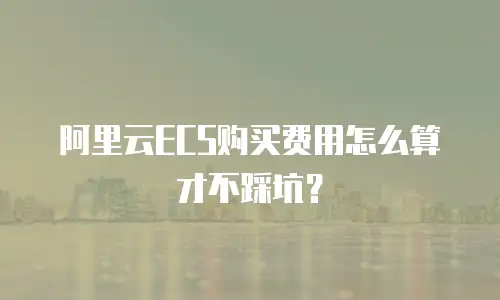 阿里云ECS购买费用怎么算才不踩坑？
