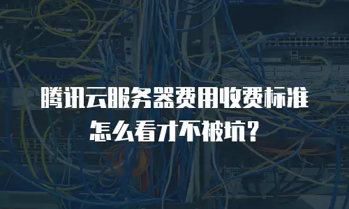 腾讯云服务器费用收费标准怎么看才不被坑？