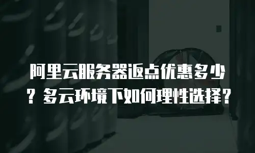 阿里云服务器返点优惠多少？多云环境下如何理性选择？