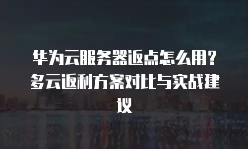 华为云服务器返点怎么用？多云返利方案对比与实战建议