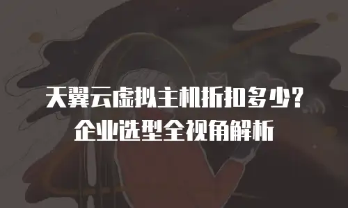 天翼云虚拟主机折扣多少？企业选型全视角解析
