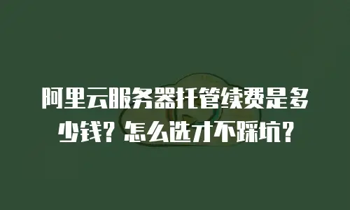 阿里云服务器托管续费是多少钱？怎么选才不踩坑？