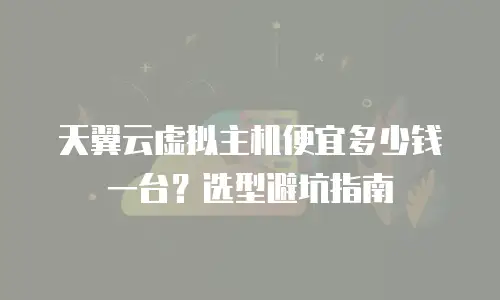 天翼云虚拟主机便宜多少钱一台？选型避坑指南